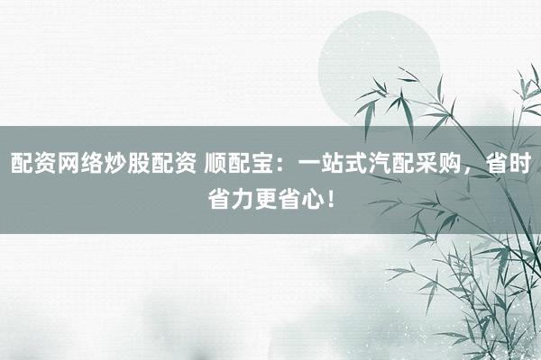 配资网络炒股配资 顺配宝：一站式汽配采购，省时省力更省心！