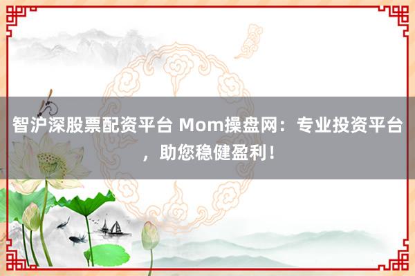智沪深股票配资平台 Mom操盘网：专业投资平台，助您稳健盈利！