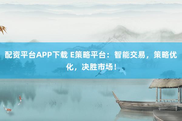 配资平台APP下载 E策略平台：智能交易，策略优化，决胜市场！