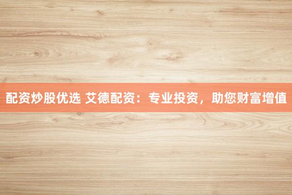 配资炒股优选 艾德配资：专业投资，助您财富增值