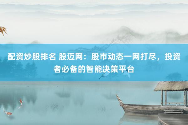 配资炒股排名 股迈网：股市动态一网打尽，投资者必备的智能决策平台