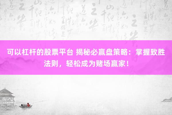 可以杠杆的股票平台 揭秘必赢盘策略：掌握致胜法则，轻松成为赌场赢家！