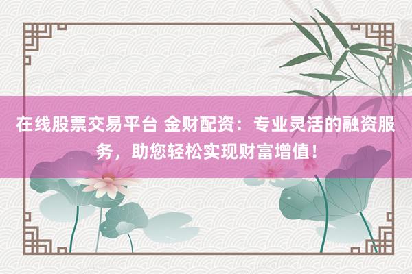 在线股票交易平台 金财配资：专业灵活的融资服务，助您轻松实现财富增值！