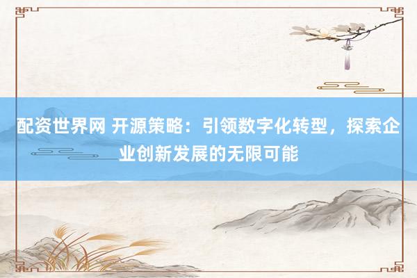 配资世界网 开源策略：引领数字化转型，探索企业创新发展的无限可能