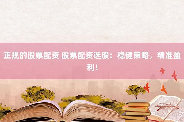 正规的股票配资 股票配资选股：稳健策略，精准盈利！