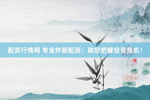 配资行情网 专业炒股配资：助您把握投资良机！