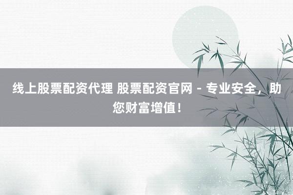 线上股票配资代理 股票配资官网 - 专业安全，助您财富增值！