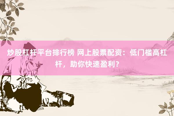 炒股杠杆平台排行榜 网上股票配资：低门槛高杠杆，助你快速盈利？