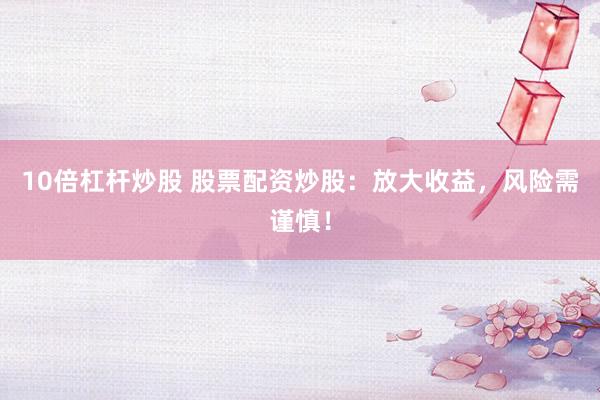 10倍杠杆炒股 股票配资炒股：放大收益，风险需谨慎！