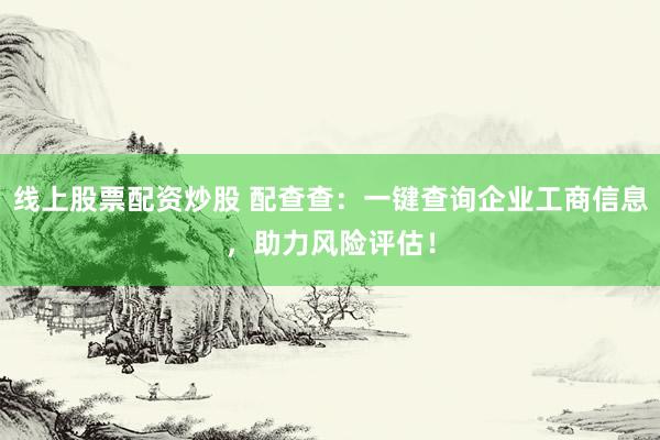 线上股票配资炒股 配查查：一键查询企业工商信息，助力风险评估！