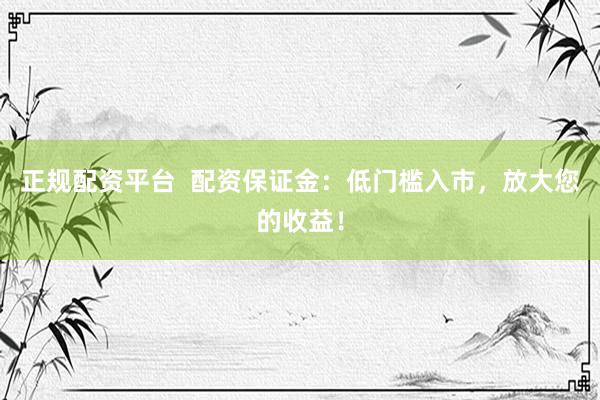 正规配资平台  配资保证金：低门槛入市，放大您的收益！