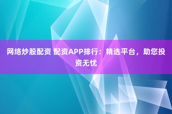 网络炒股配资 配资APP排行：精选平台，助您投资无忧