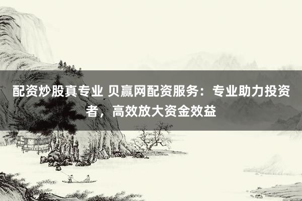 配资炒股真专业 贝赢网配资服务：专业助力投资者，高效放大资金效益