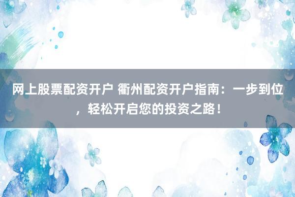 网上股票配资开户 衢州配资开户指南：一步到位，轻松开启您的投资之路！