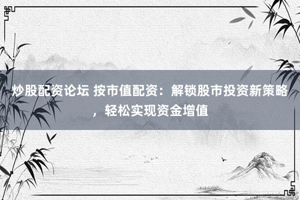 炒股配资论坛 按市值配资：解锁股市投资新策略，轻松实现资金增值
