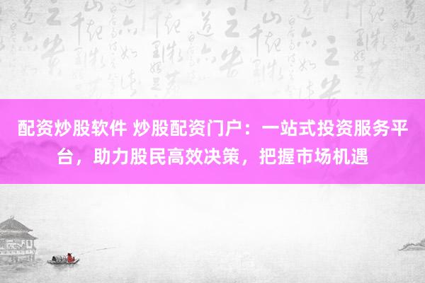 配资炒股软件 炒股配资门户：一站式投资服务平台，助力股民高效决策，把握市场机遇