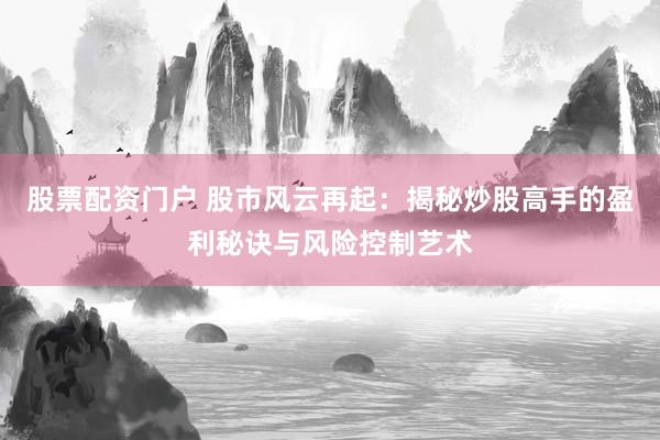 股票配资门户 股市风云再起：揭秘炒股高手的盈利秘诀与风险控制艺术