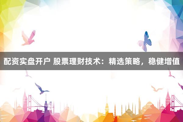 配资实盘开户 股票理财技术：精选策略，稳健增值