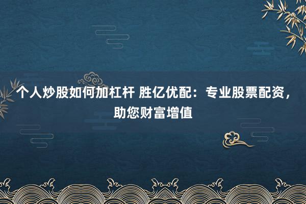 个人炒股如何加杠杆 胜亿优配：专业股票配资，助您财富增值