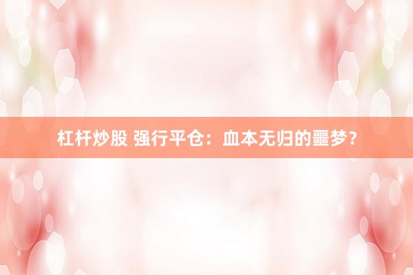 杠杆炒股 强行平仓：血本无归的噩梦？
