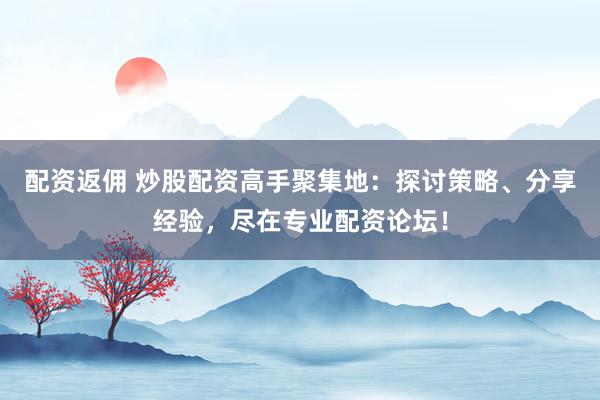 配资返佣 炒股配资高手聚集地：探讨策略、分享经验，尽在专业配资论坛！