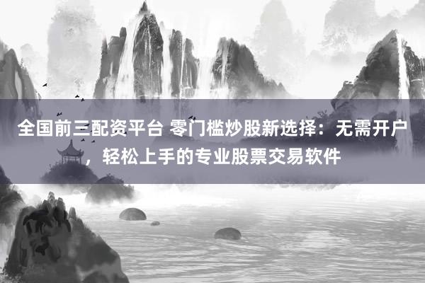 全国前三配资平台 零门槛炒股新选择：无需开户，轻松上手的专业股票交易软件