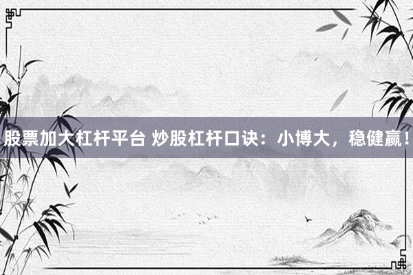 股票加大杠杆平台 炒股杠杆口诀：小博大，稳健赢！