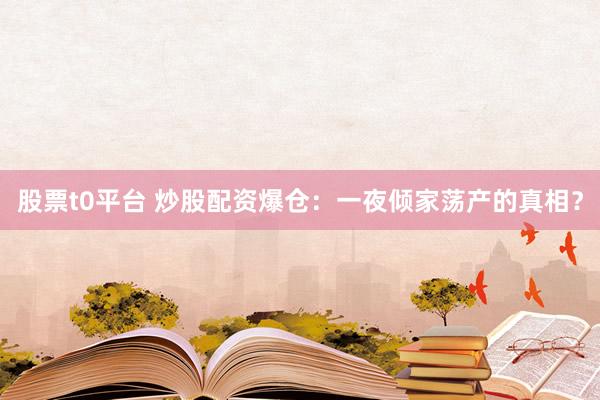 股票t0平台 炒股配资爆仓：一夜倾家荡产的真相？