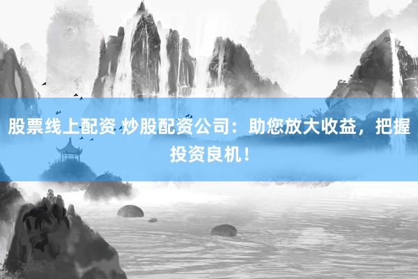 股票线上配资 炒股配资公司：助您放大收益，把握投资良机！