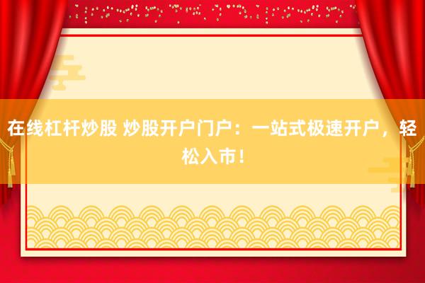 在线杠杆炒股 炒股开户门户：一站式极速开户，轻松入市！