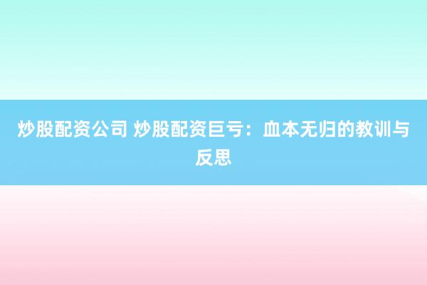 炒股配资公司 炒股配资巨亏：血本无归的教训与反思