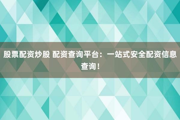 股票配资炒股 配资查询平台：一站式安全配资信息查询！