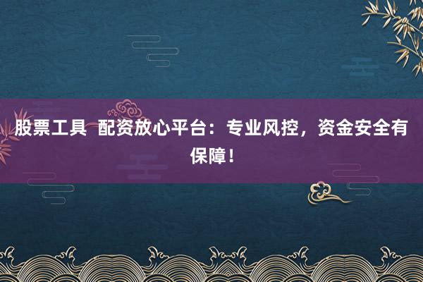 股票工具  配资放心平台：专业风控，资金安全有保障！