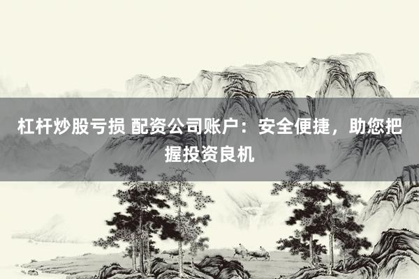 杠杆炒股亏损 配资公司账户：安全便捷，助您把握投资良机