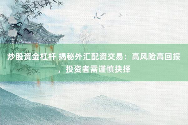 炒股资金杠杆 揭秘外汇配资交易：高风险高回报，投资者需谨慎抉择