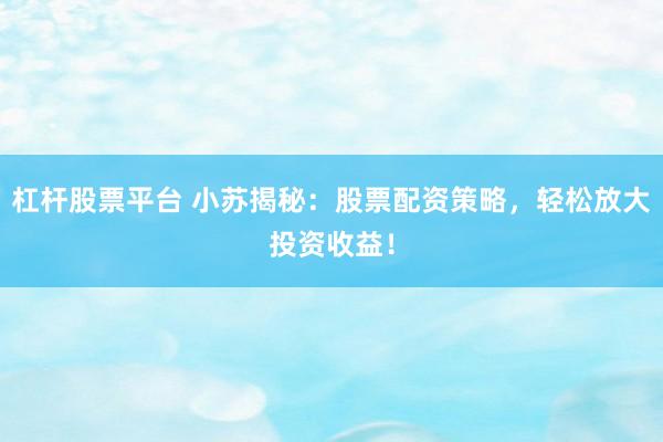 杠杆股票平台 小苏揭秘：股票配资策略，轻松放大投资收益！