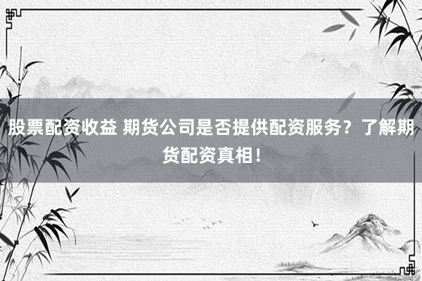 股票配资收益 期货公司是否提供配资服务？了解期货配资真相！