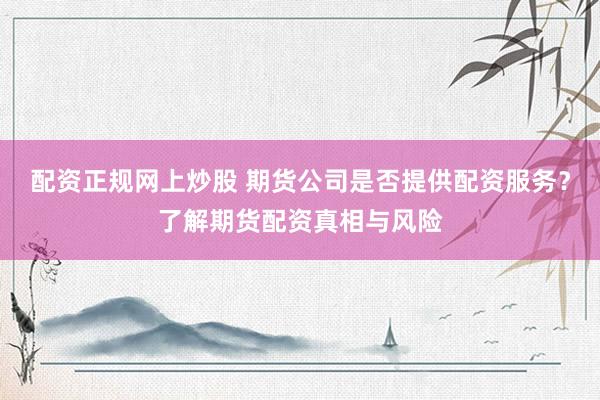 配资正规网上炒股 期货公司是否提供配资服务？了解期货配资真相与风险