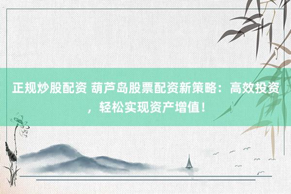 正规炒股配资 葫芦岛股票配资新策略：高效投资，轻松实现资产增值！