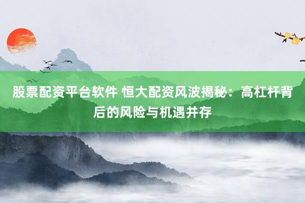 股票配资平台软件 恒大配资风波揭秘：高杠杆背后的风险与机遇并存