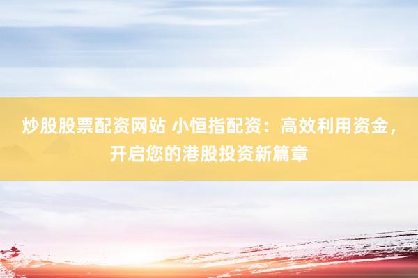 炒股股票配资网站 小恒指配资：高效利用资金，开启您的港股投资新篇章