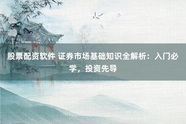 股票配资软件 证券市场基础知识全解析：入门必学，投资先导