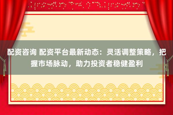 配资咨询 配资平台最新动态：灵活调整策略，把握市场脉动，助力投资者稳健盈利