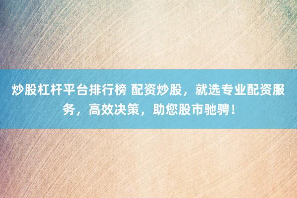 炒股杠杆平台排行榜 配资炒股，就选专业配资服务，高效决策，助您股市驰骋！