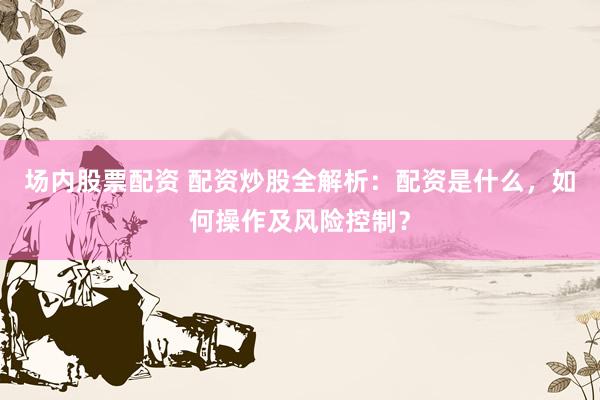 场内股票配资 配资炒股全解析：配资是什么，如何操作及风险控制？