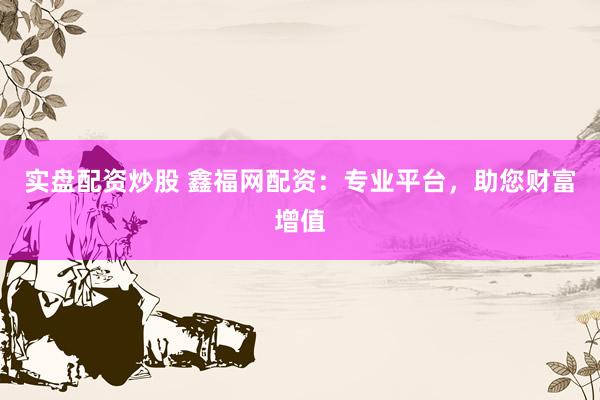 实盘配资炒股 鑫福网配资：专业平台，助您财富增值