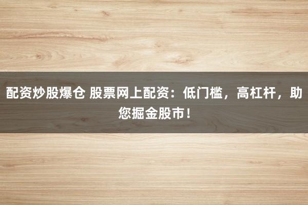 配资炒股爆仓 股票网上配资：低门槛，高杠杆，助您掘金股市！