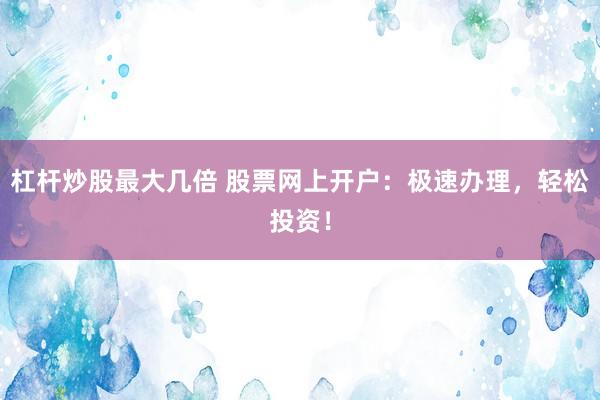 杠杆炒股最大几倍 股票网上开户：极速办理，轻松投资！