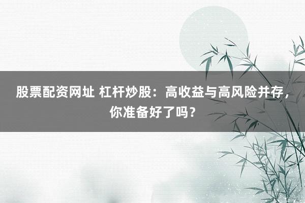股票配资网址 杠杆炒股：高收益与高风险并存，你准备好了吗？