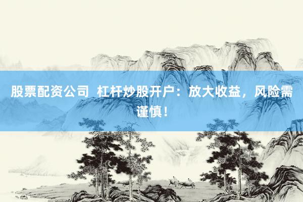股票配资公司  杠杆炒股开户：放大收益，风险需谨慎！